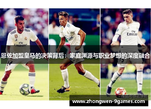 恩佐加盟皇马的决策背后:家庭渊源与职业梦想的深度融合 恩佐加盟皇马的决策背后:家庭渊源与职业梦想的深度融合