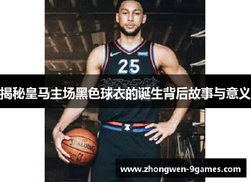 揭秘皇马主场黑色球衣的诞生背后故事与意义