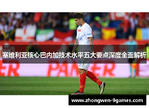 塞维利亚核心巴内加技术水平五大要点深度全面解析 塞维利亚核心巴内加技术水平五大要点深度全面解析