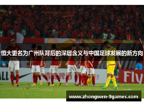 恒大更名为广州队背后的深层含义与中国足球发展的新方向 恒大更名为广州队背后的深层含义与中国足球发展的新方向