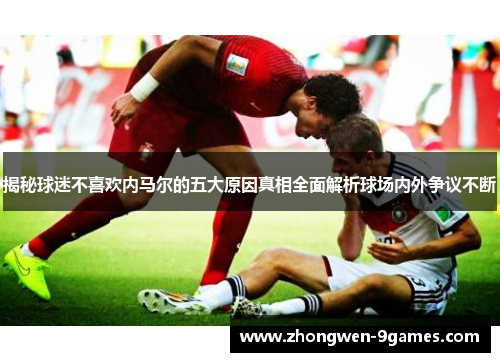 揭秘球迷不喜欢内马尔的五大原因真相全面解析球场内外争议不断 揭秘球迷不喜欢内马尔的五大原因真相全面解析球场内外争议不断