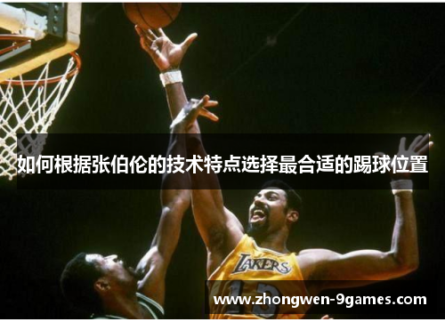 如何根据张伯伦的技术特点选择最合适的踢球位置 如何根据张伯伦的技术特点选择最合适的踢球位置