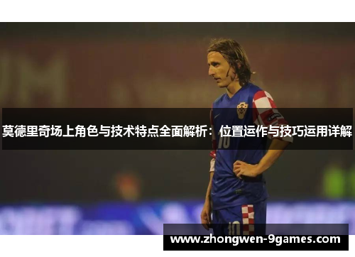 莫德里奇场上角色与技术特点全面解析：位置运作与技巧运用详解
