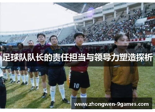 足球队队长的责任担当与领导力塑造探析 足球队队长的责任担当与领导力塑造探析