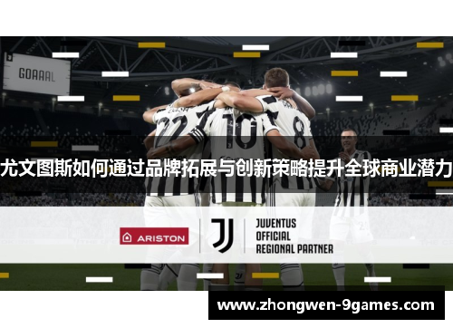 尤文图斯如何通过品牌拓展与创新策略提升全球商业潜力 尤文图斯如何通过品牌拓展与创新策略提升全球商业潜力