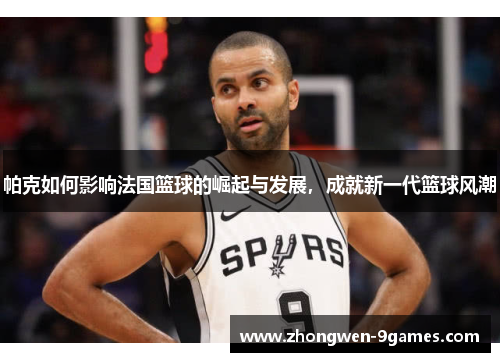 帕克如何影响法国篮球的崛起与发展,成就新一代篮球风潮 帕克如何影响法国篮球的崛起与发展,成就新一代篮球风潮
