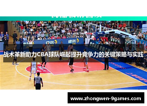 战术革新助力CBA球队崛起提升竞争力的关键策略与实践 战术革新助力CBA球队崛起提升竞争力的关键策略与实践