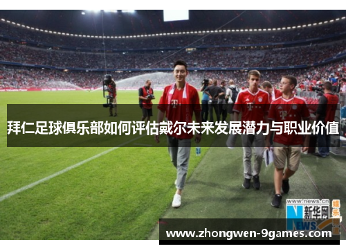 拜仁足球俱乐部如何评估戴尔未来发展潜力与职业价值
