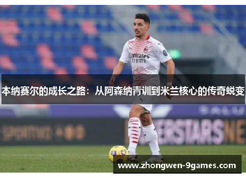 本纳赛尔的成长之路：从阿森纳青训到米兰核心的传奇蜕变