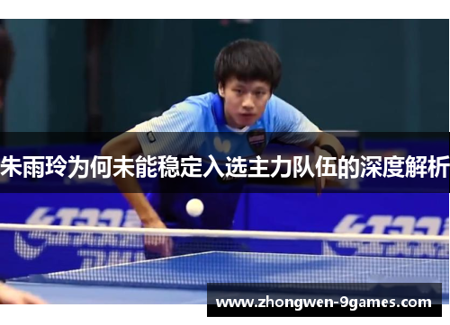 朱雨玲为何未能稳定入选主力队伍的深度解析 朱雨玲为何未能稳定入选主力队伍的深度解析