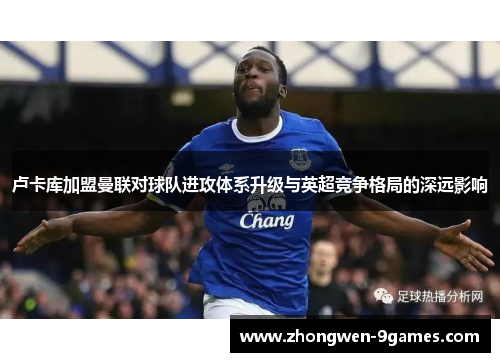 卢卡库加盟曼联对球队进攻体系升级与英超竞争格局的深远影响 卢卡库加盟曼联对球队进攻体系升级与英超竞争格局的深远影响