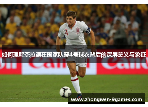 如何理解杰拉德在国家队穿4号球衣背后的深层意义与象征 如何理解杰拉德在国家队穿4号球衣背后的深层意义与象征