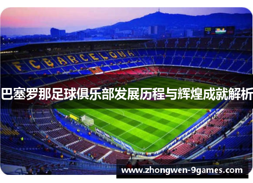 巴塞罗那足球俱乐部发展历程与辉煌成就解析