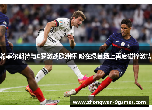 希季尔期待与C罗激战欧洲杯 盼在绿茵场上再度碰撞激情