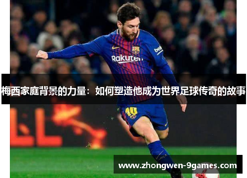 梅西家庭背景的力量:如何塑造他成为世界足球传奇的故事 梅西家庭背景的力量:如何塑造他成为世界足球传奇的故事