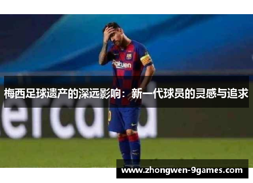 梅西足球遗产的深远影响：新一代球员的灵感与追求