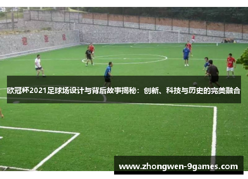 欧冠杯2021足球场设计与背后故事揭秘:创新、科技与历史的完美融合 欧冠杯2021足球场设计与背后故事揭秘:创新、科技与历史的完美融合