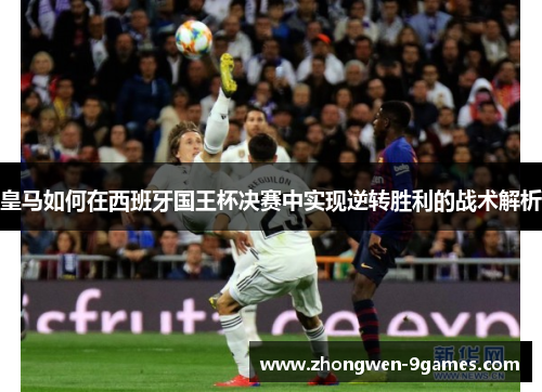 皇马如何在西班牙国王杯决赛中实现逆转胜利的战术解析 皇马如何在西班牙国王杯决赛中实现逆转胜利的战术解析