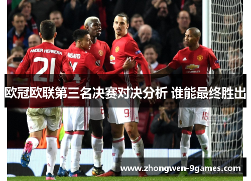 欧冠欧联第三名决赛对决分析 谁能最终胜出 欧冠欧联第三名决赛对决分析 谁能最终胜出