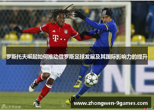 罗斯托夫崛起如何推动俄罗斯足球发展及其国际影响力的提升