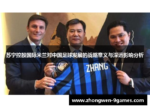 苏宁控股国际米兰对中国足球发展的战略意义与深远影响分析 苏宁控股国际米兰对中国足球发展的战略意义与深远影响分析