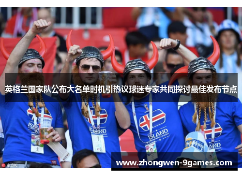 英格兰国家队公布大名单时机引热议球迷专家共同探讨最佳发布节点 英格兰国家队公布大名单时机引热议球迷专家共同探讨最佳发布节点