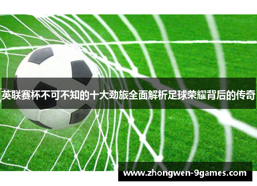 英联赛杯不可不知的十大劲旅全面解析足球荣耀背后的传奇 英联赛杯不可不知的十大劲旅全面解析足球荣耀背后的传奇