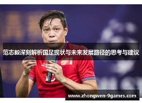 范志毅深刻解析国足现状与未来发展路径的思考与建议