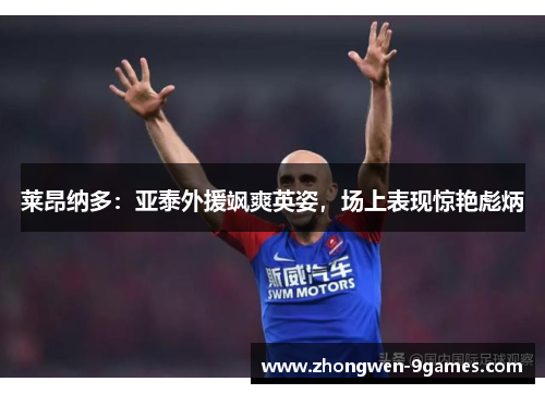 莱昂纳多:亚泰外援飒爽英姿,场上表现惊艳彪炳 莱昂纳多:亚泰外援飒爽英姿,场上表现惊艳彪炳