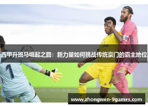 西甲升班马崛起之路:新力量如何挑战传统豪门的霸主地位 西甲升班马崛起之路:新力量如何挑战传统豪门的霸主地位
