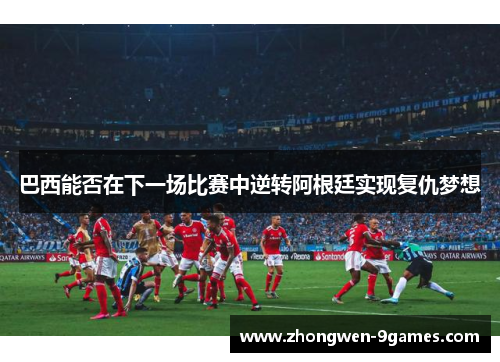 巴西能否在下一场比赛中逆转阿根廷实现复仇梦想