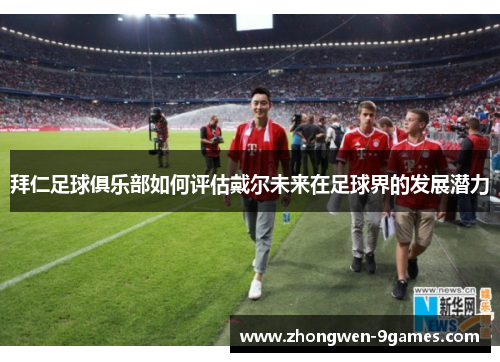 拜仁足球俱乐部如何评估戴尔未来在足球界的发展潜力