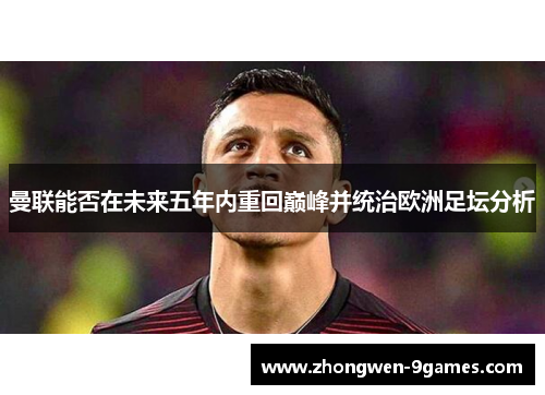 曼联能否在未来五年内重回巅峰并统治欧洲足坛分析 曼联能否在未来五年内重回巅峰并统治欧洲足坛分析