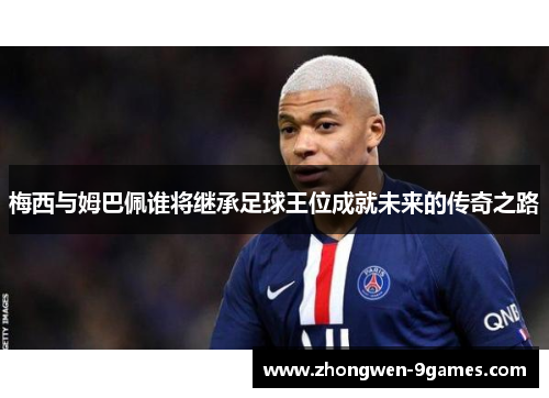 梅西与姆巴佩谁将继承足球王位成就未来的传奇之路