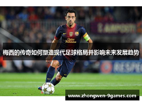 梅西的传奇如何塑造现代足球格局并影响未来发展趋势