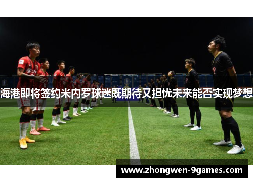 海港即将签约米内罗球迷既期待又担忧未来能否实现梦想