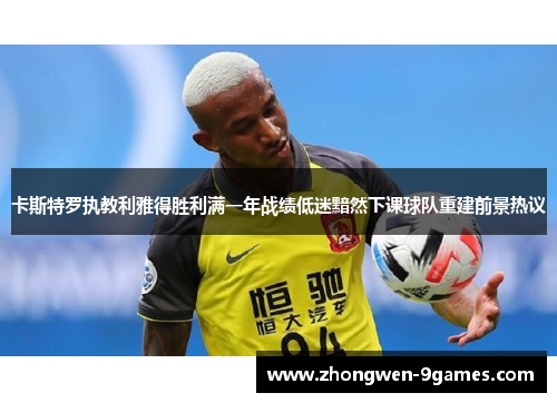 卡斯特罗执教利雅得胜利满一年战绩低迷黯然下课球队重建前景热议