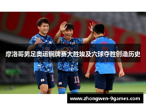 摩洛哥男足奥运铜牌赛大胜埃及六球夺胜创造历史 摩洛哥男足奥运铜牌赛大胜埃及六球夺胜创造历史