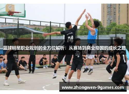 篮球明星职业规划的全方位解析：从赛场到商业帝国的成长之路