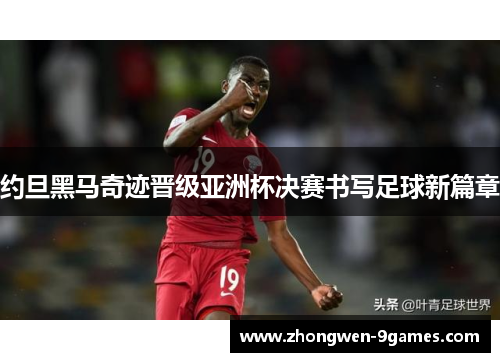 约旦黑马奇迹晋级亚洲杯决赛书写足球新篇章